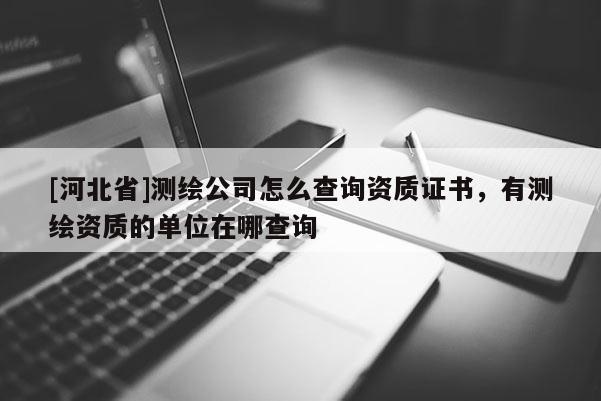 [河北省]測(cè)繪公司怎么查詢(xún)資質(zhì)證書(shū)，有測(cè)繪資質(zhì)的單位在哪查詢(xún)