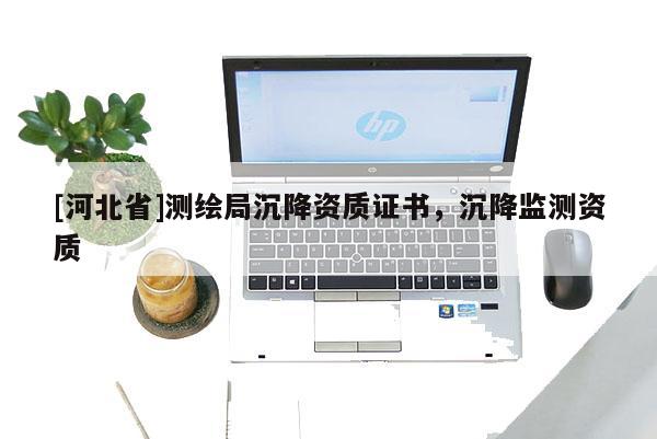 [河北省]測(cè)繪局沉降資質(zhì)證書(shū)，沉降監(jiān)測(cè)資質(zhì)