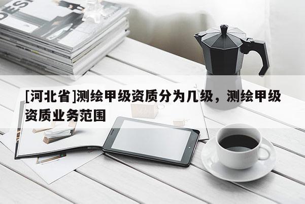 [河北省]測繪甲級資質(zhì)分為幾級，測繪甲級資質(zhì)業(yè)務(wù)范圍