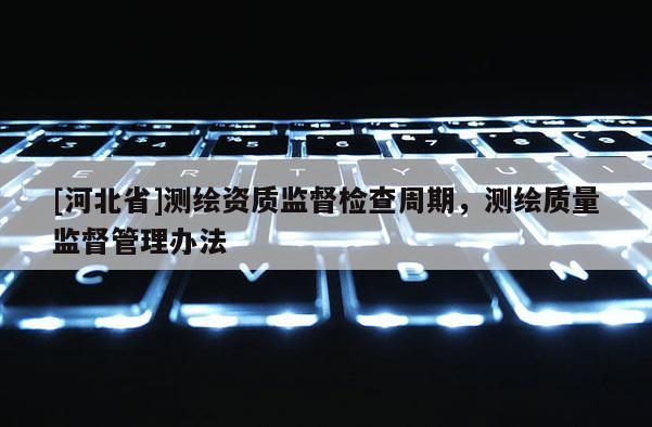 [河北省]測(cè)繪資質(zhì)監(jiān)督檢查周期，測(cè)繪質(zhì)量監(jiān)督管理辦法