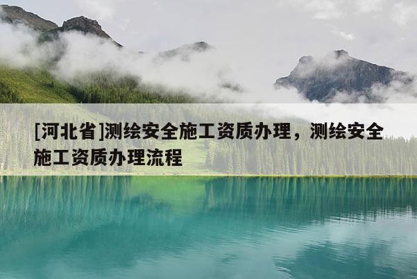 [河北省]測繪安全施工資質(zhì)辦理，測繪安全施工資質(zhì)辦理流程