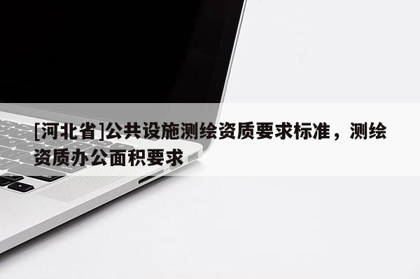 [河北省]公共設(shè)施測(cè)繪資質(zhì)要求標(biāo)準(zhǔn)，測(cè)繪資質(zhì)辦公面積要求