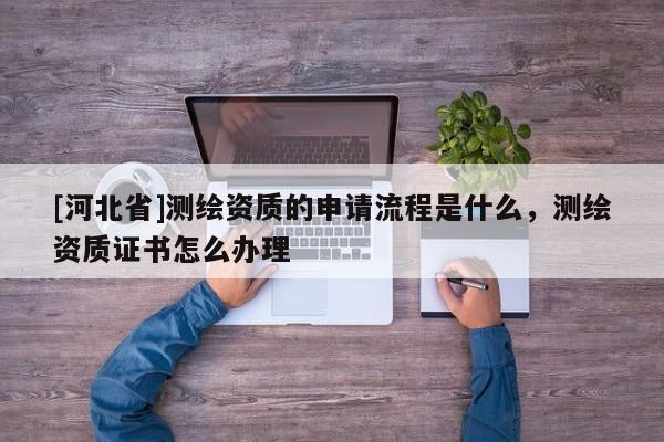[河北省]測繪資質(zhì)的申請流程是什么，測繪資質(zhì)證書怎么辦理