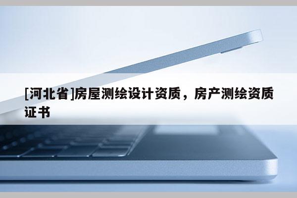 [河北省]房屋測繪設(shè)計資質(zhì)，房產(chǎn)測繪資質(zhì)證書