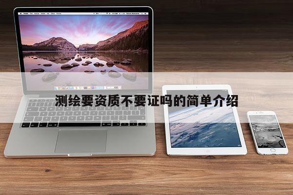 測繪要資質(zhì)不要證嗎的簡單介紹