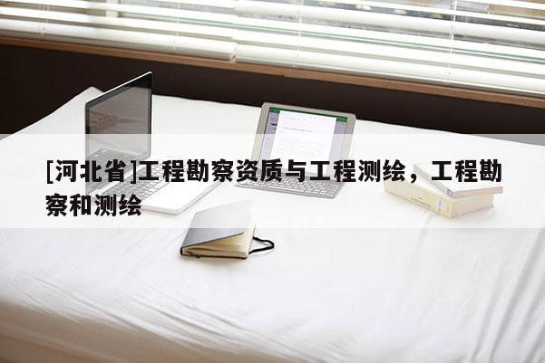 [河北省]工程勘察資質(zhì)與工程測(cè)繪，工程勘察和測(cè)繪