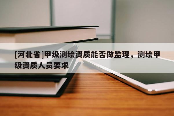 [河北省]甲級(jí)測(cè)繪資質(zhì)能否做監(jiān)理，測(cè)繪甲級(jí)資質(zhì)人員要求