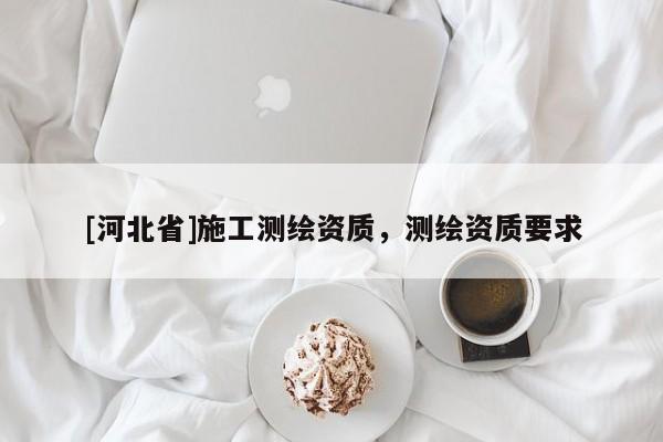 [河北省]施工測繪資質(zhì)，測繪資質(zhì)要求
