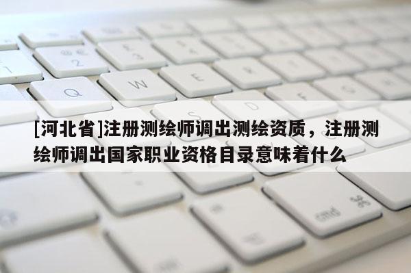 [河北省]注冊測繪師調(diào)出測繪資質(zhì)，注冊測繪師調(diào)出國家職業(yè)資格目錄意味著什么