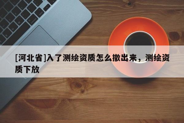 [河北省]入了測(cè)繪資質(zhì)怎么撤出來(lái)，測(cè)繪資質(zhì)下放