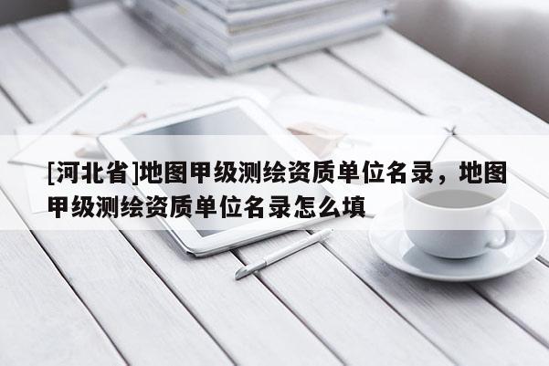 [河北省]地圖甲級(jí)測(cè)繪資質(zhì)單位名錄，地圖甲級(jí)測(cè)繪資質(zhì)單位名錄怎么填