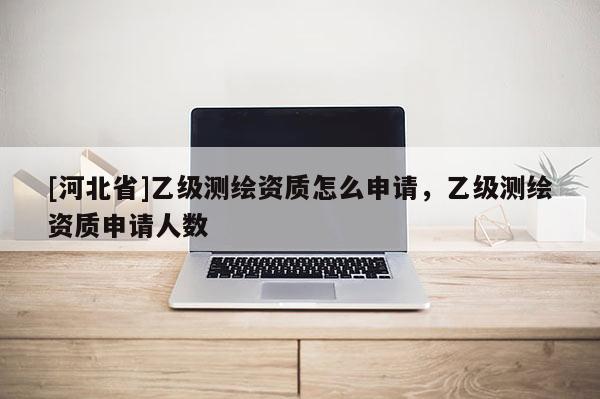 [河北省]乙級測繪資質(zhì)怎么申請，乙級測繪資質(zhì)申請人數(shù)