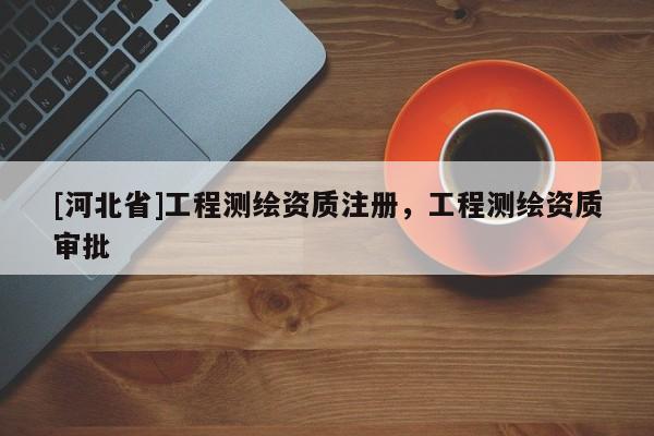 [河北省]工程測(cè)繪資質(zhì)注冊(cè)，工程測(cè)繪資質(zhì)審批