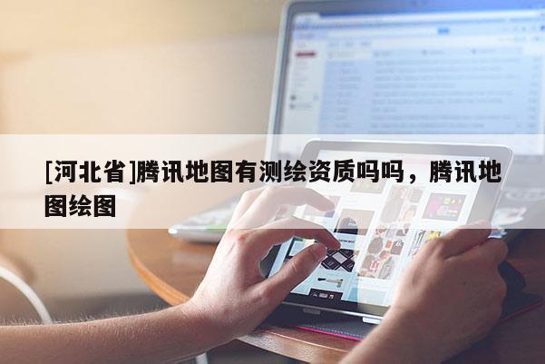 [河北省]騰訊地圖有測(cè)繪資質(zhì)嗎嗎，騰訊地圖繪圖