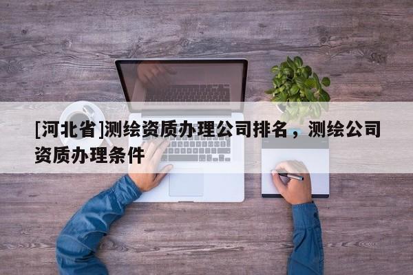 [河北省]測(cè)繪資質(zhì)辦理公司排名，測(cè)繪公司資質(zhì)辦理?xiàng)l件