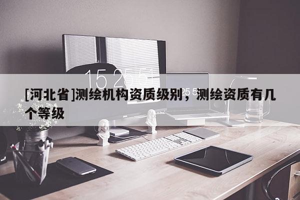 [河北省]測繪機(jī)構(gòu)資質(zhì)級別，測繪資質(zhì)有幾個等級