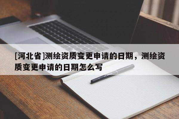 [河北省]測(cè)繪資質(zhì)變更申請(qǐng)的日期，測(cè)繪資質(zhì)變更申請(qǐng)的日期怎么寫