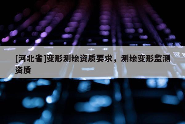 [河北省]變形測繪資質(zhì)要求，測繪變形監(jiān)測資質(zhì)