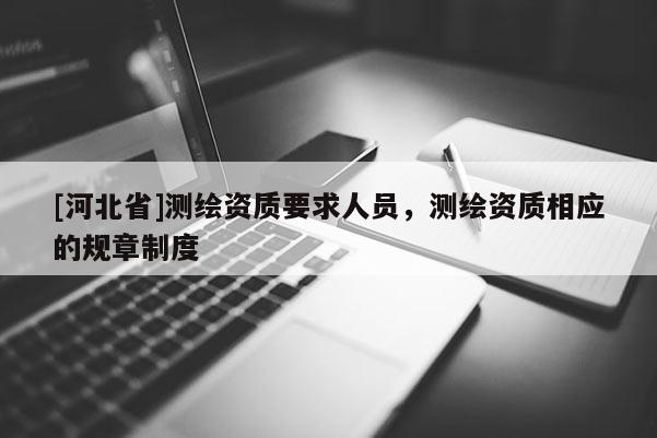 [河北省]測繪資質(zhì)要求人員，測繪資質(zhì)相應(yīng)的規(guī)章制度