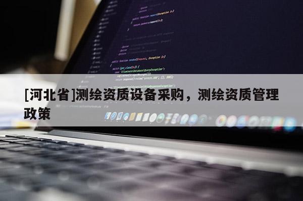 [河北省]測(cè)繪資質(zhì)設(shè)備采購(gòu)，測(cè)繪資質(zhì)管理政策