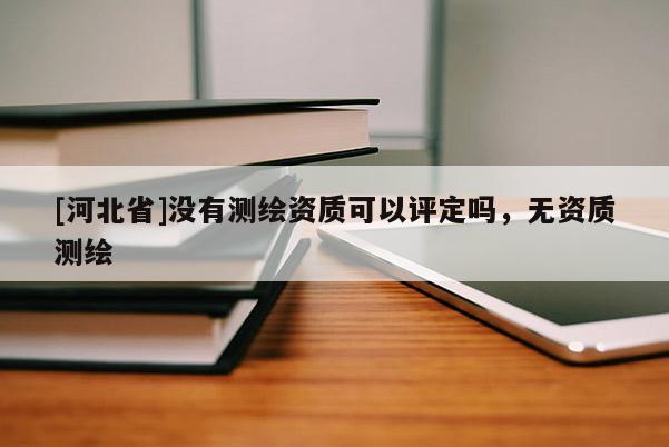 [河北省]沒有測繪資質(zhì)可以評定嗎，無資質(zhì)測繪