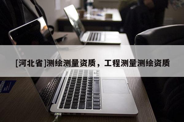 [河北省]測繪測量資質(zhì)，工程測量測繪資質(zhì)