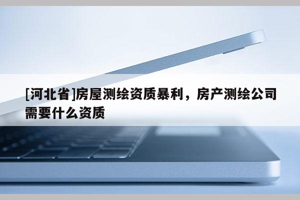[河北省]房屋測繪資質(zhì)暴利，房產(chǎn)測繪公司需要什么資質(zhì)