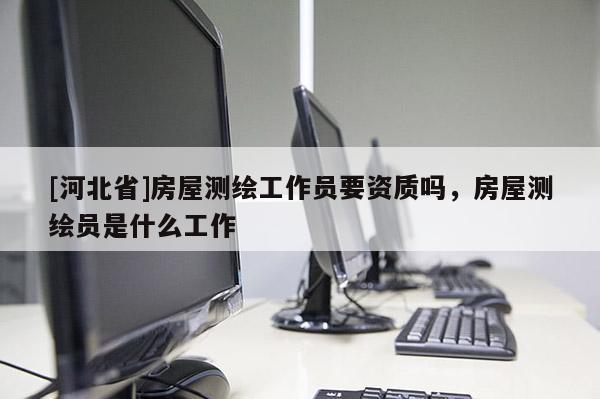 [河北省]房屋測繪工作員要資質(zhì)嗎，房屋測繪員是什么工作