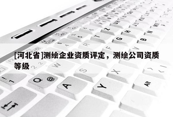 [河北省]測繪企業(yè)資質評定，測繪公司資質等級