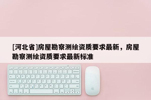 [河北省]房屋勘察測繪資質(zhì)要求最新，房屋勘察測繪資質(zhì)要求最新標(biāo)準(zhǔn)