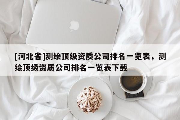 [河北省]測(cè)繪頂級(jí)資質(zhì)公司排名一覽表，測(cè)繪頂級(jí)資質(zhì)公司排名一覽表下載