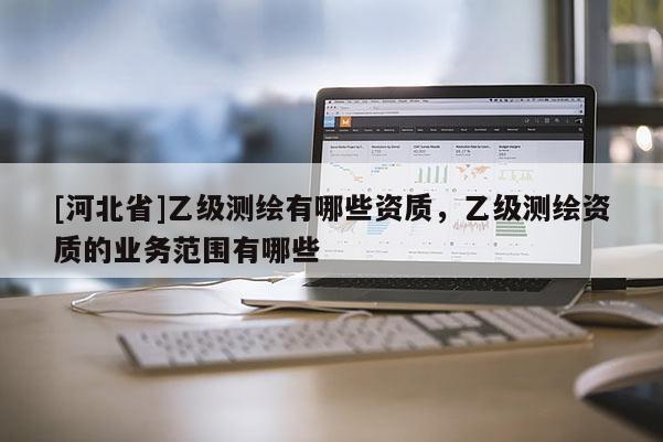 [河北省]乙級測繪有哪些資質(zhì)，乙級測繪資質(zhì)的業(yè)務(wù)范圍有哪些
