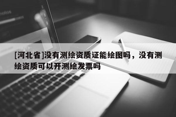 [河北省]沒有測繪資質(zhì)證能繪圖嗎，沒有測繪資質(zhì)可以開測繪發(fā)票嗎