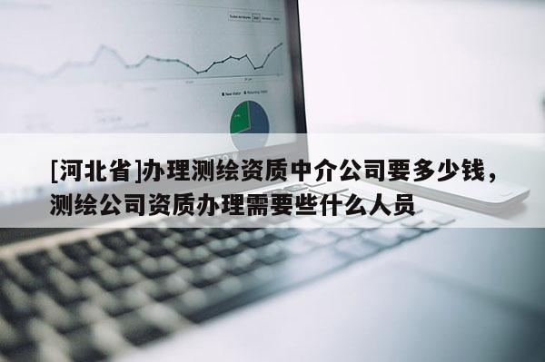 [河北省]辦理測(cè)繪資質(zhì)中介公司要多少錢(qián)，測(cè)繪公司資質(zhì)辦理需要些什么人員