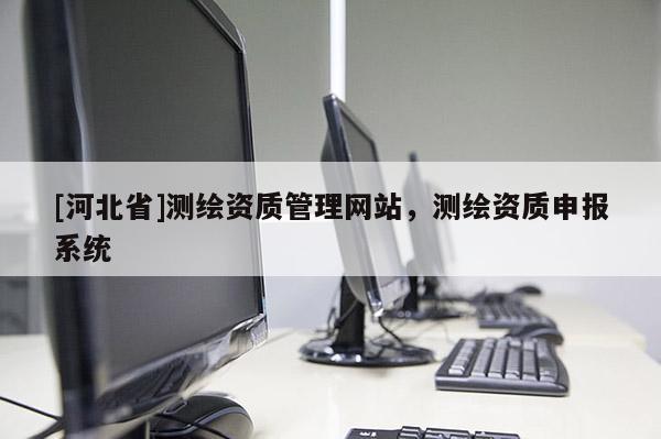 [河北省]測(cè)繪資質(zhì)管理網(wǎng)站，測(cè)繪資質(zhì)申報(bào)系統(tǒng)