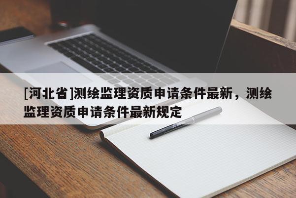 [河北省]測(cè)繪監(jiān)理資質(zhì)申請(qǐng)條件最新，測(cè)繪監(jiān)理資質(zhì)申請(qǐng)條件最新規(guī)定