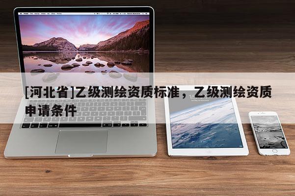 [河北省]乙級測繪資質(zhì)標(biāo)準(zhǔn)，乙級測繪資質(zhì)申請條件