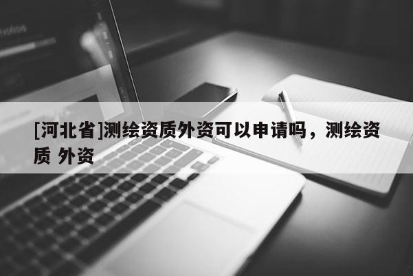 [河北省]測(cè)繪資質(zhì)外資可以申請(qǐng)嗎，測(cè)繪資質(zhì) 外資
