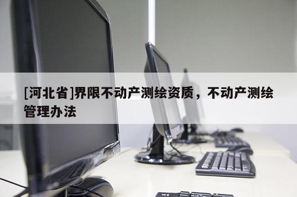 [河北省]界限不動產(chǎn)測繪資質(zhì)，不動產(chǎn)測繪管理辦法