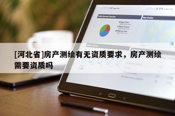 [河北省]房產(chǎn)測繪有無資質(zhì)要求，房產(chǎn)測繪需要資質(zhì)嗎