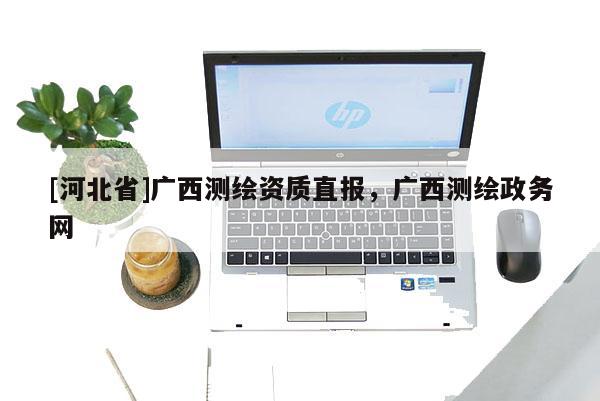 [河北省]廣西測繪資質(zhì)直報，廣西測繪政務(wù)網(wǎng)