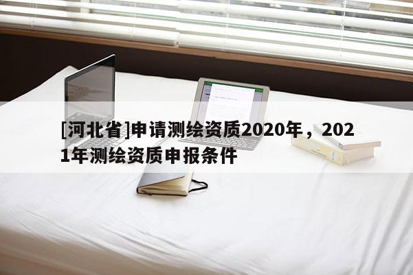 [河北省]申請(qǐng)測(cè)繪資質(zhì)2020年，2021年測(cè)繪資質(zhì)申報(bào)條件