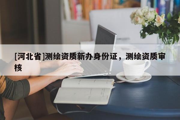 [河北省]測(cè)繪資質(zhì)新辦身份證，測(cè)繪資質(zhì)審核