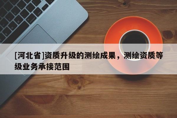 [河北省]資質(zhì)升級的測繪成果，測繪資質(zhì)等級業(yè)務(wù)承接范圍