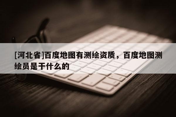 [河北省]百度地圖有測(cè)繪資質(zhì)，百度地圖測(cè)繪員是干什么的