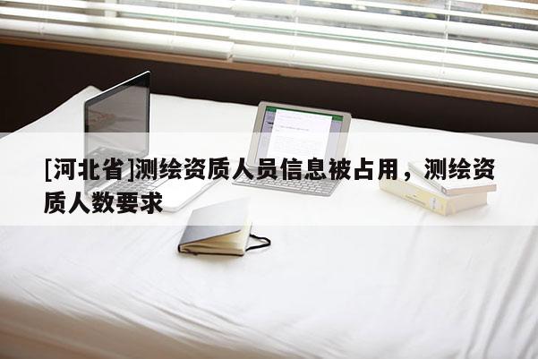 [河北省]測(cè)繪資質(zhì)人員信息被占用，測(cè)繪資質(zhì)人數(shù)要求