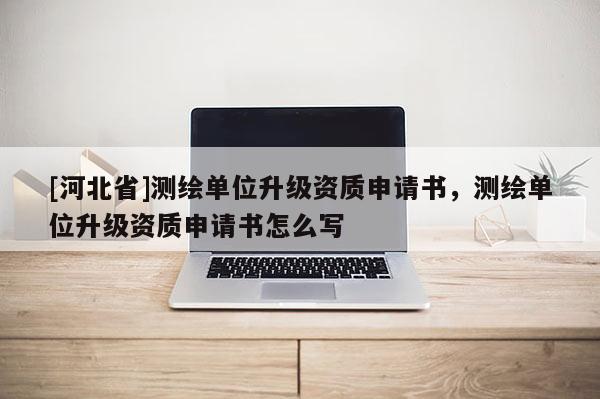 [河北省]測繪單位升級資質申請書，測繪單位升級資質申請書怎么寫