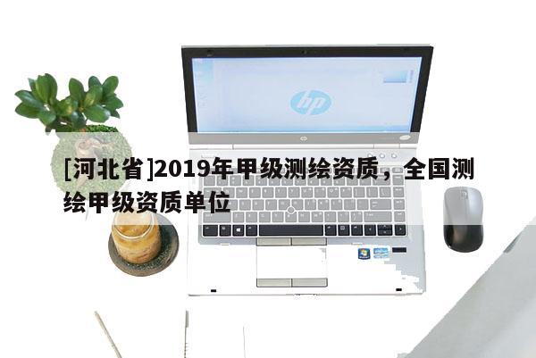 [河北省]2019年甲級(jí)測(cè)繪資質(zhì)，全國(guó)測(cè)繪甲級(jí)資質(zhì)單位