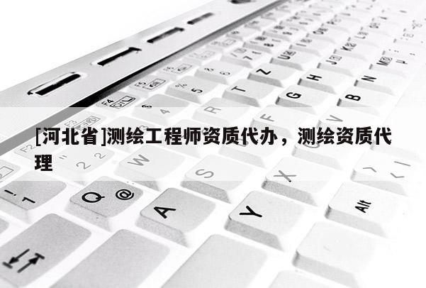 [河北省]測(cè)繪工程師資質(zhì)代辦，測(cè)繪資質(zhì)代理