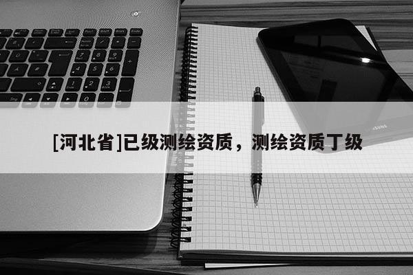 [河北省]已級(jí)測(cè)繪資質(zhì)，測(cè)繪資質(zhì)丁級(jí)